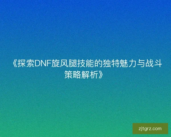《探索DNF旋风腿技能的独特魅力与战斗策略解析》