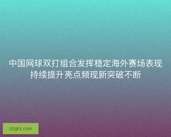 中国网球双打组合发挥稳定海外赛场表现持续提升亮点频现新突破不断