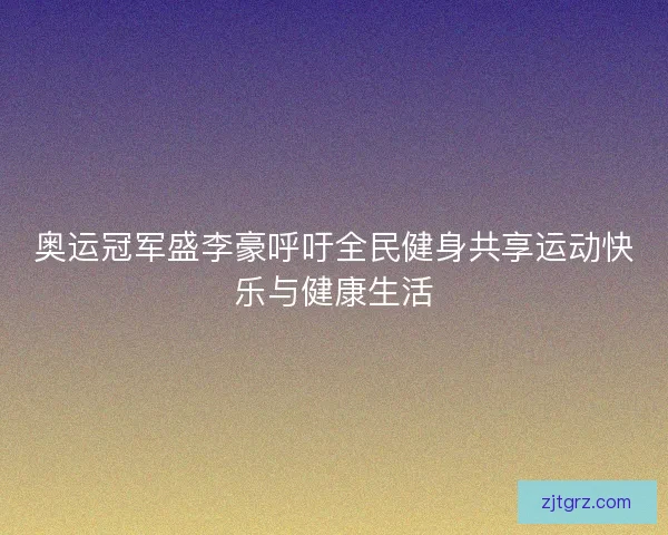 奥运冠军盛李豪呼吁全民健身共享运动快乐与健康生活