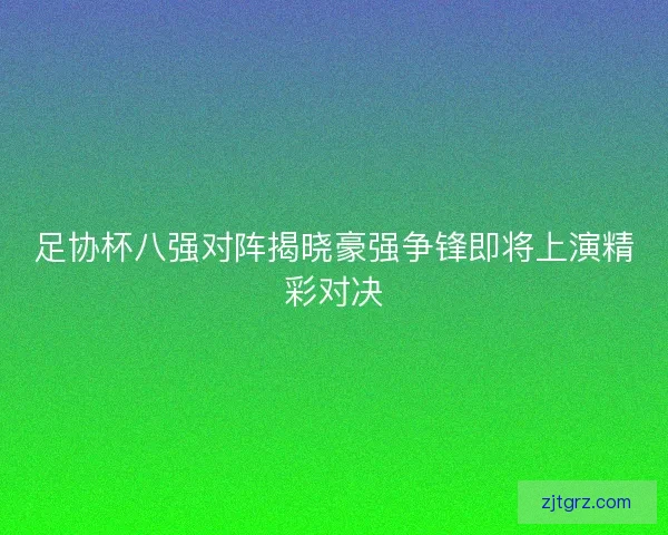 足协杯八强对阵揭晓豪强争锋即将上演精彩对决