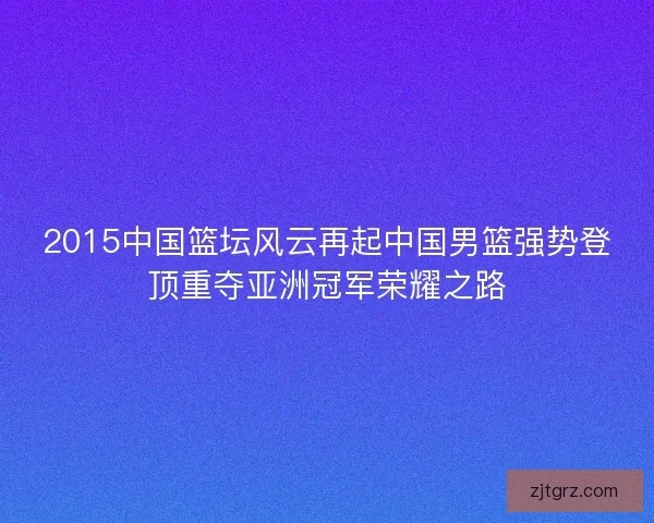2015中国篮坛风云再起中国男篮强势登顶重夺亚洲冠军荣耀之路
