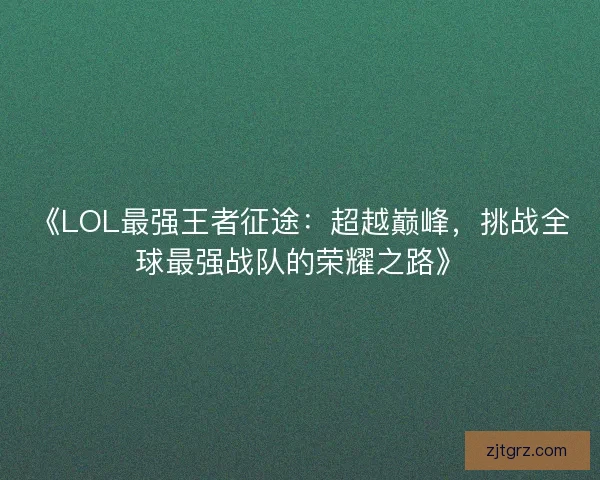 《LOL最强王者征途：超越巅峰，挑战全球最强战队的荣耀之路》