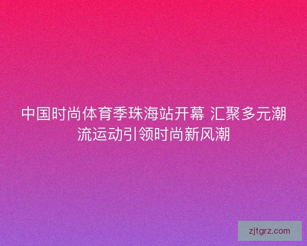 中国时尚体育季珠海站开幕 汇聚多元潮流运动引领时尚新风潮
