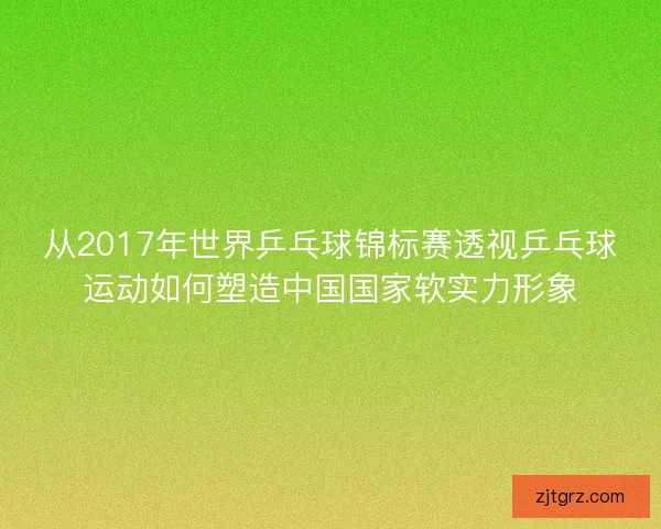 从2017年世界乒乓球锦标赛透视乒乓球运动如何塑造中国国家软实力形象