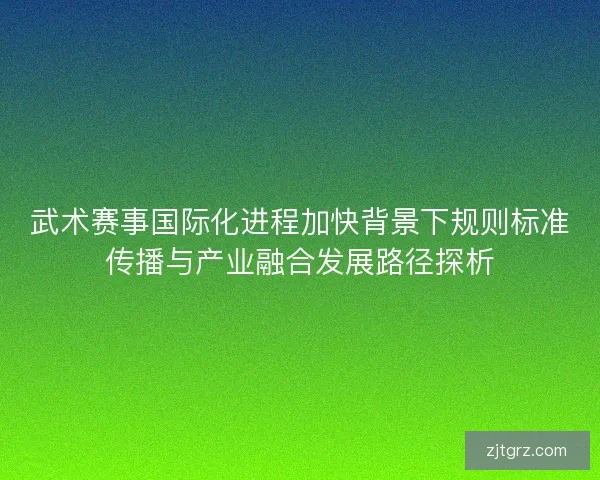 武术赛事国际化进程加快背景下规则标准传播与产业融合发展路径探析