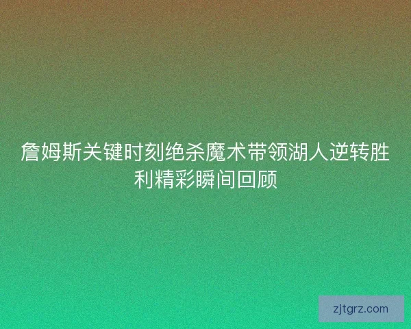 詹姆斯关键时刻绝杀魔术带领湖人逆转胜利精彩瞬间回顾