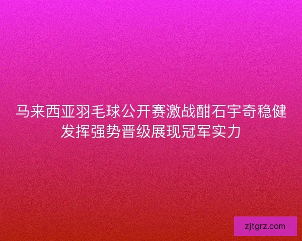 马来西亚羽毛球公开赛激战酣石宇奇稳健发挥强势晋级展现冠军实力