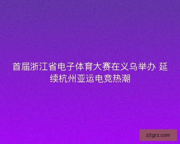 首届浙江省电子体育大赛在义乌举办 延续杭州亚运电竞热潮