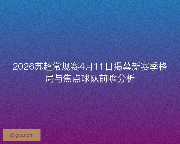 2026苏超常规赛4月11日揭幕新赛季格局与焦点球队前瞻分析