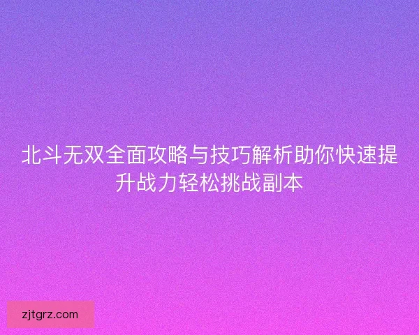 北斗无双全面攻略与技巧解析助你快速提升战力轻松挑战副本 北斗无双全面攻略与技巧解析助你快速提升战力轻松挑战副本