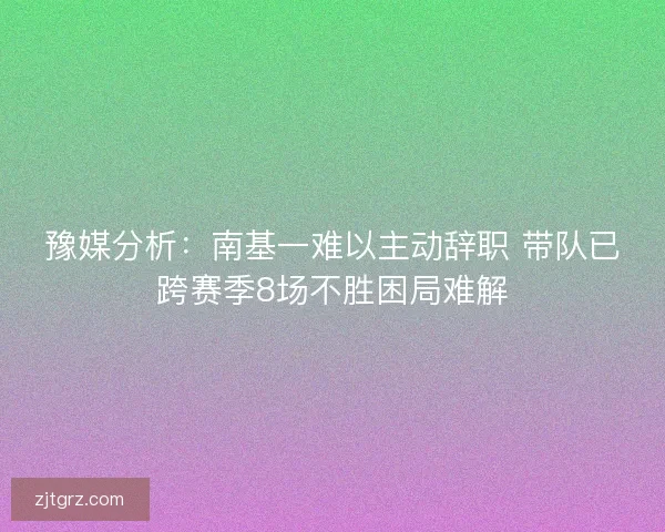 豫媒分析：南基一难以主动辞职 带队已跨赛季8场不胜困局难解