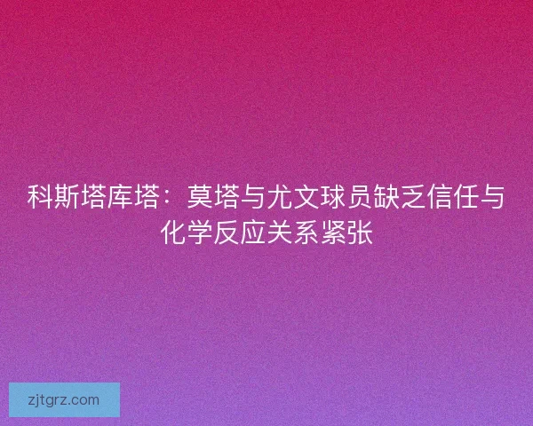 科斯塔库塔：莫塔与尤文球员缺乏信任与化学反应关系紧张