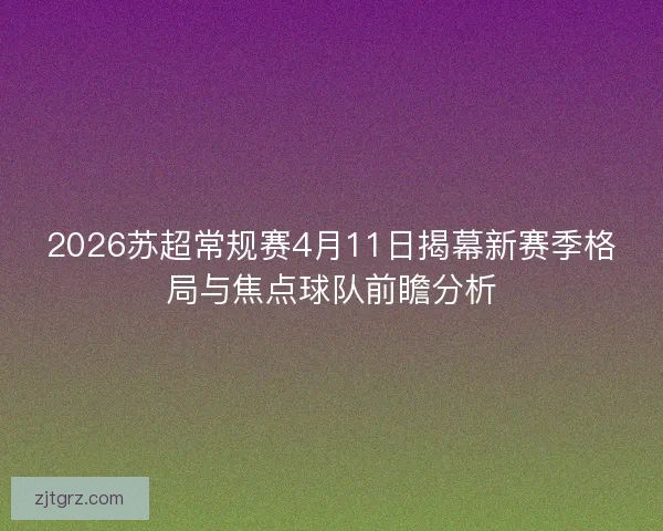 2026苏超常规赛4月11日揭幕新赛季格局与焦点球队前瞻分析
