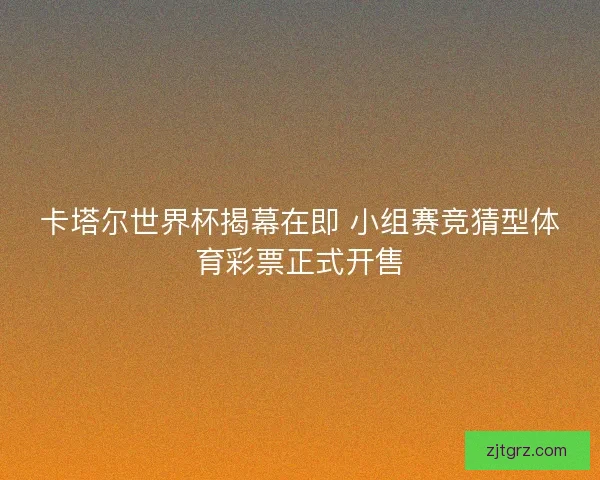 卡塔尔世界杯揭幕在即 小组赛竞猜型体育彩票正式开售