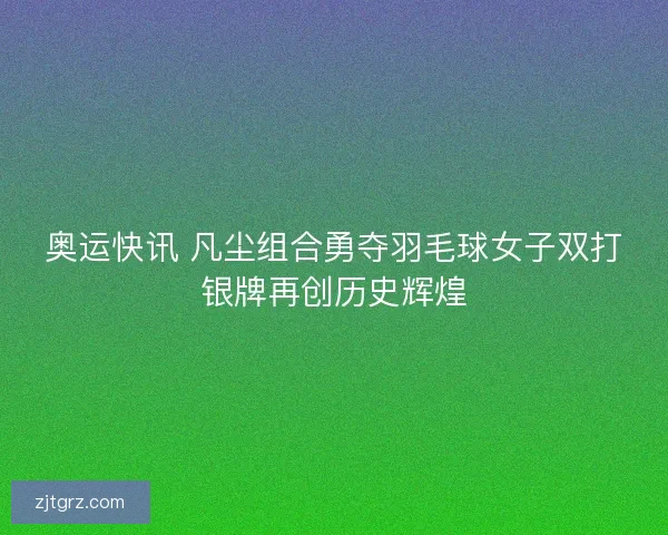 奥运快讯 凡尘组合勇夺羽毛球女子双打银牌再创历史辉煌