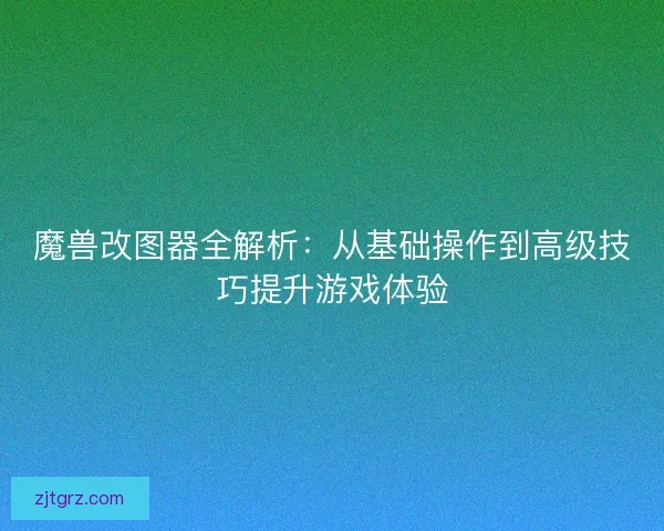 魔兽改图器全解析：从基础操作到高级技巧提升游戏体验