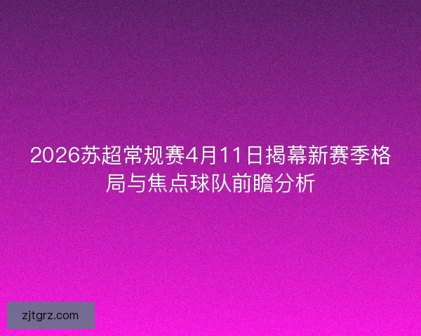 2026苏超常规赛4月11日揭幕新赛季格局与焦点球队前瞻分析
