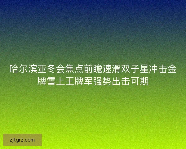 哈尔滨亚冬会焦点前瞻速滑双子星冲击金牌雪上王牌军强势出击可期