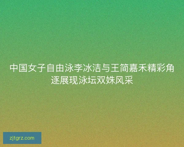 中国女子自由泳李冰洁与王简嘉禾精彩角逐展现泳坛双姝风采 中国女子自由泳李冰洁与王简嘉禾精彩角逐展现泳坛双姝风采