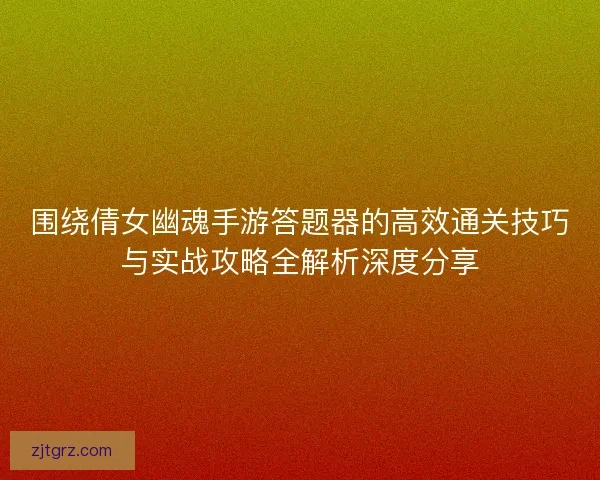 围绕倩女幽魂手游答题器的高效通关技巧与实战攻略全解析深度分享
