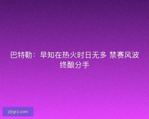 巴特勒：早知在热火时日无多 禁赛风波终酿分手
