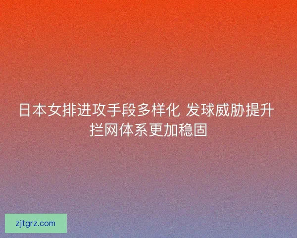 日本女排进攻手段多样化 发球威胁提升 拦网体系更加稳固