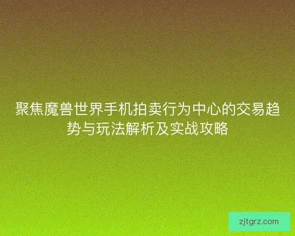 聚焦魔兽世界手机拍卖行为中心的交易趋势与玩法解析及实战攻略